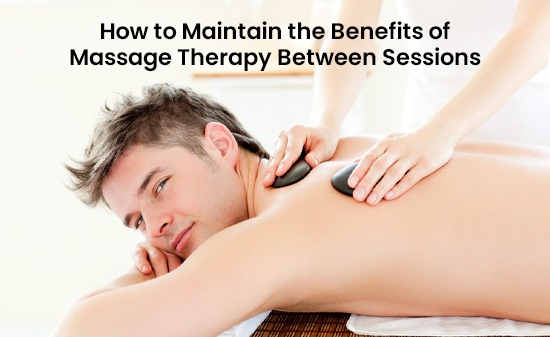 How to Maintain the Benefits of Massage Therapy Between Sessions