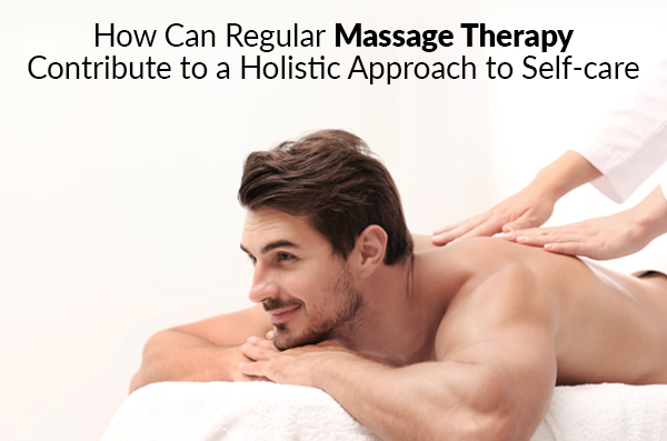  How Can Regular Massage Therapy Contribute to a Holistic Approach to Self-care