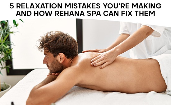 5 Relaxation Mistakes You’re Making and How Rehana Spa Can Fix Them