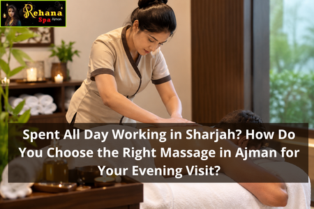 Spent All Day Working in Sharjah? How Do You Choose the Right Massage in Ajman for Your Evening Visit?